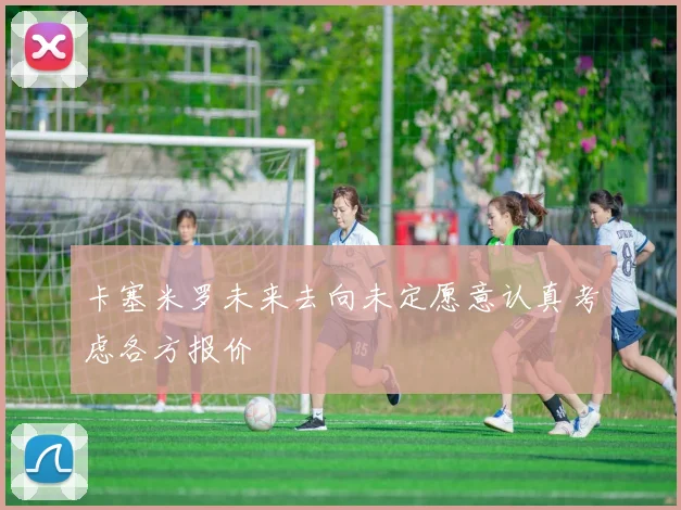 卡塞米罗未来去向未定愿意认真考虑各方报价