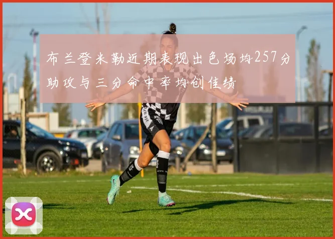 布兰登米勒近期表现出色场均257分助攻与三分命中率均创佳绩