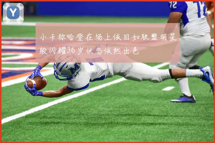 小卡称哈登在场上依旧如联盟明星般闪耀36岁状态依然出色