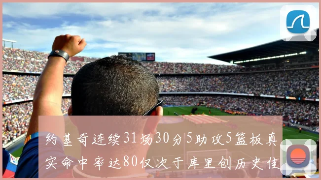 约基奇连续31场30分5助攻5篮板真实命中率达80仅次于库里创历史佳绩