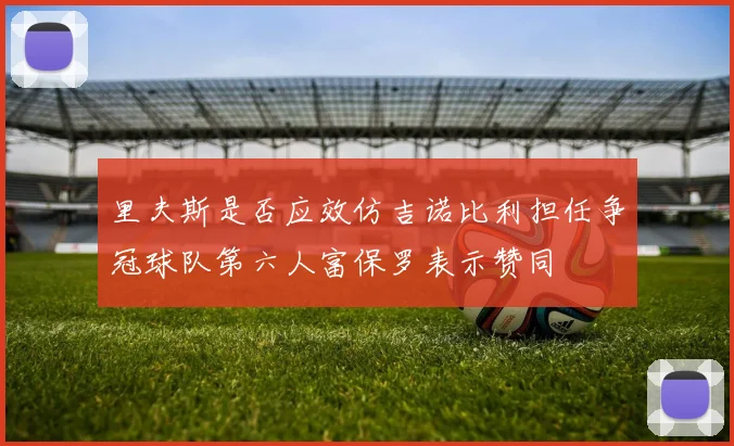 里夫斯是否应效仿吉诺比利担任争冠球队第六人富保罗表示赞同