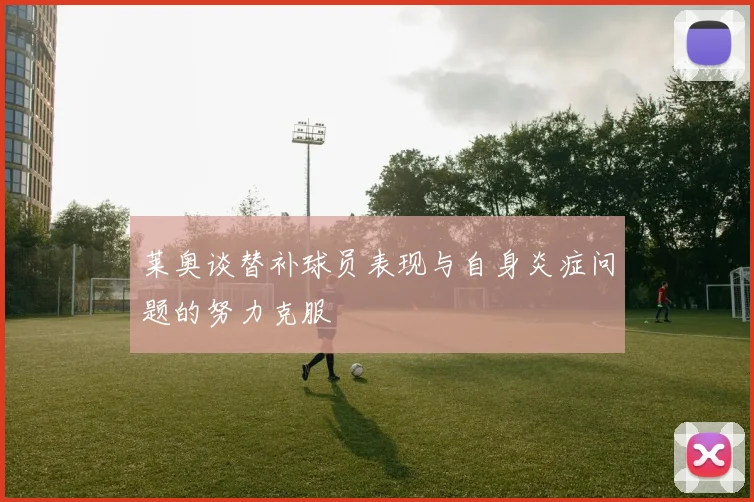 莱奥谈替补球员表现与自身炎症问题的努力克服