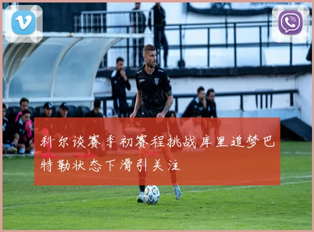 科尔谈赛季初赛程挑战库里追梦巴特勒状态下滑引关注