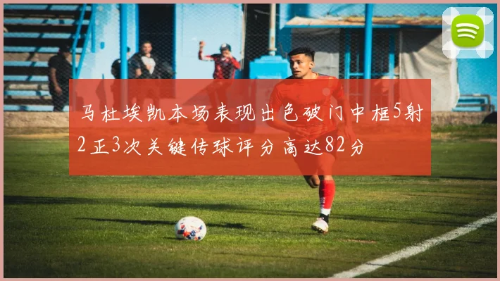 马杜埃凯本场表现出色破门中框5射2正3次关键传球评分高达82分