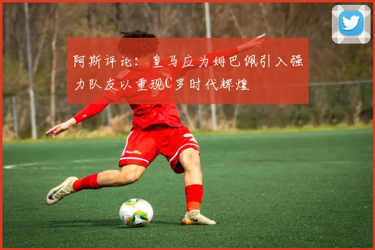 阿斯评论：皇马应为姆巴佩引入强力队友以重现C罗时代辉煌