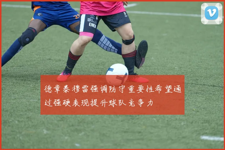 德章泰穆雷强调防守重要性希望通过强硬表现提升球队竞争力