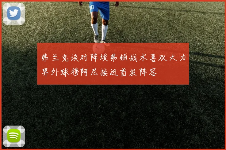 弗兰克谈对阵埃弗顿战术喜欢大力界外球穆阿尼接近首发阵容