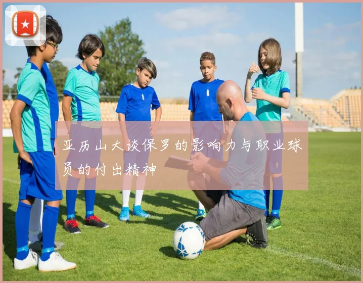 亚历山大谈保罗的影响力与职业球员的付出精神