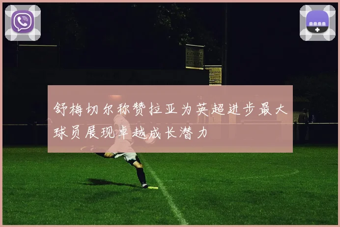 舒梅切尔称赞拉亚为英超进步最大球员展现卓越成长潜力