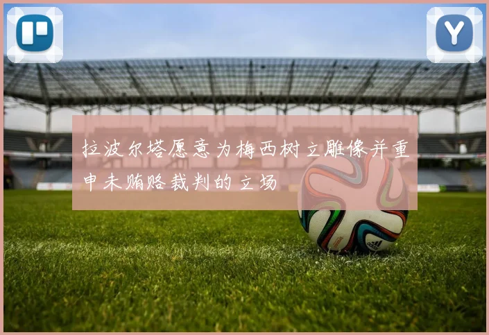 拉波尔塔愿意为梅西树立雕像并重申未贿赂裁判的立场