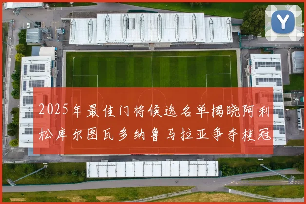 2025年最佳门将候选名单揭晓阿利松库尔图瓦多纳鲁马拉亚争夺桂冠