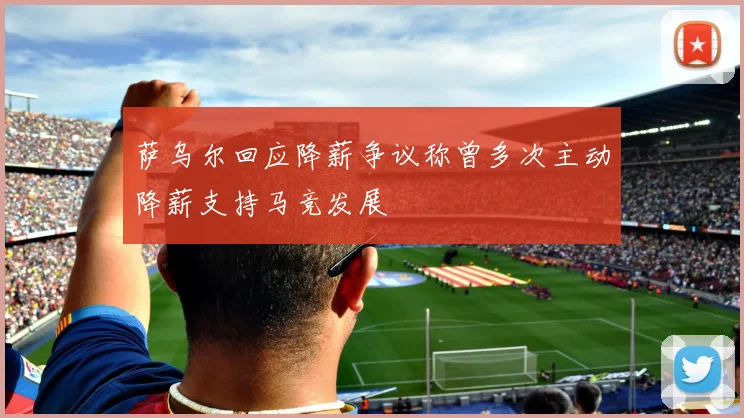 萨乌尔回应降薪争议称曾多次主动降薪支持马竞发展