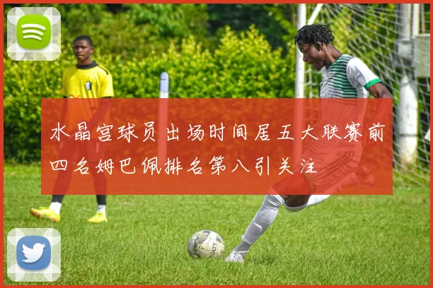 水晶宫球员出场时间居五大联赛前四名姆巴佩排名第八引关注