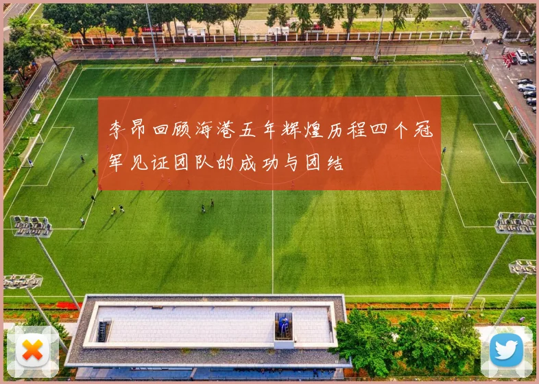 李昂回顾海港五年辉煌历程四个冠军见证团队的成功与团结