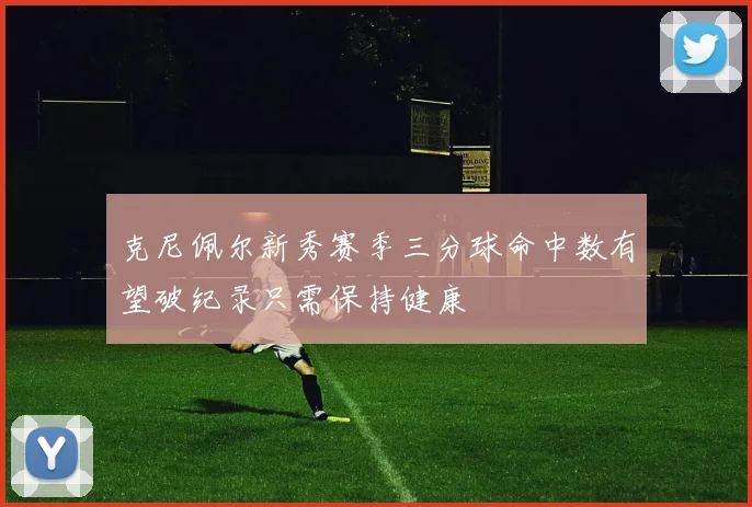 克尼佩尔新秀赛季三分球命中数有望破纪录只需保持健康
