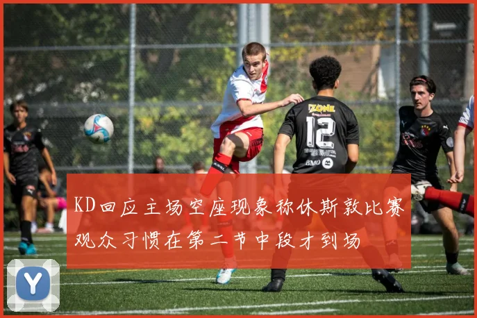 KD回应主场空座现象称休斯敦比赛观众习惯在第二节中段才到场