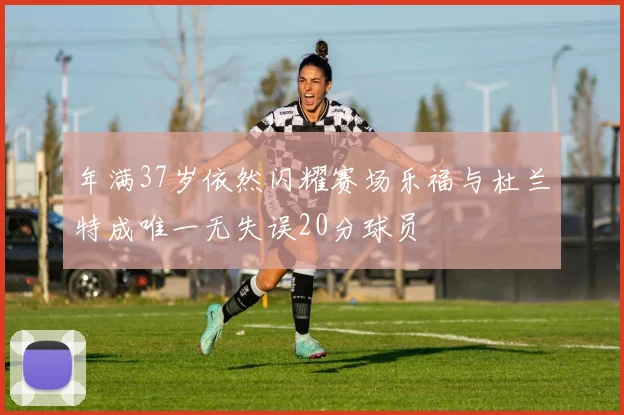 年满37岁依然闪耀赛场乐福与杜兰特成唯一无失误20分球员