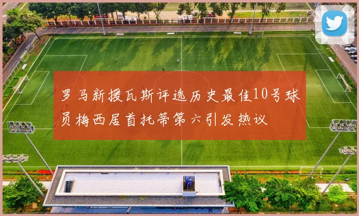 罗马新援瓦斯评选历史最佳10号球员梅西居首托蒂第六引发热议