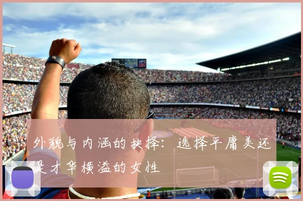 外貌与内涵的抉择：选择平庸美还是才华横溢的女性