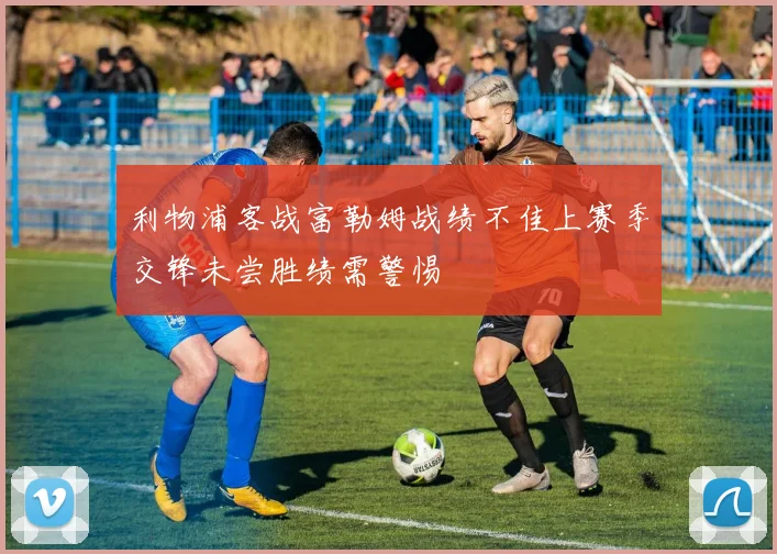 利物浦客战富勒姆战绩不佳上赛季交锋未尝胜绩需警惕