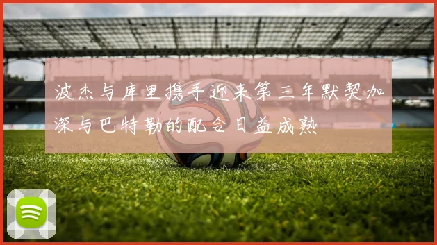 波杰与库里携手迎来第三年默契加深与巴特勒的配合日益成熟