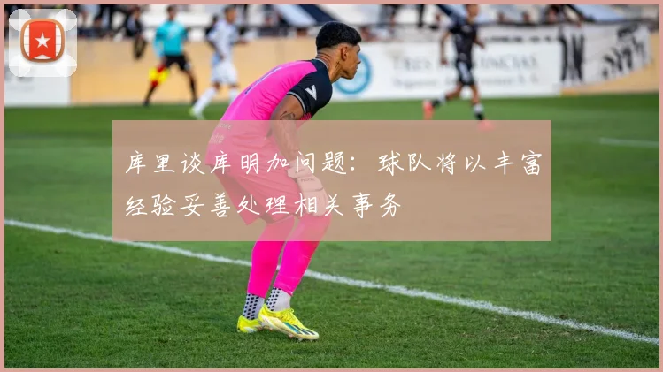 库里谈库明加问题：球队将以丰富经验妥善处理相关事务