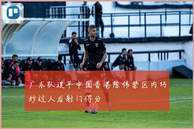 广东队追平中国香港陈伟禁区内巧妙过人后射门得分