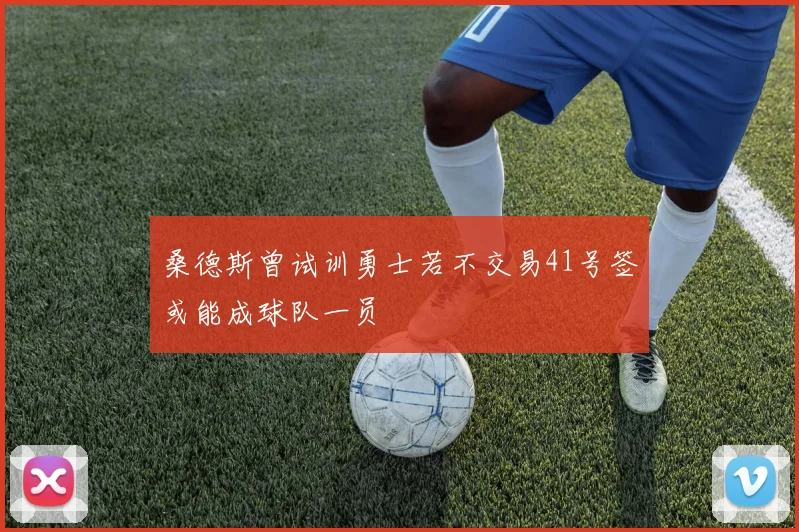 桑德斯曾试训勇士若不交易41号签或能成球队一员