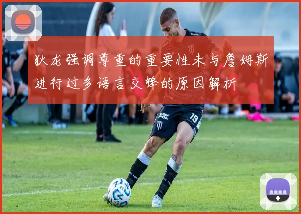 狄龙强调尊重的重要性未与詹姆斯进行过多语言交锋的原因解析