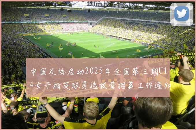 中国足协启动2025年全国第三期U14女子精英球员选拔营招募工作通知