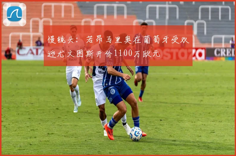 慢镜头：若昂马里奥在葡萄牙受欢迎尤文图斯开价1100万欧元