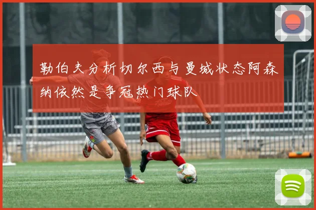 勒伯夫分析切尔西与曼城状态阿森纳依然是争冠热门球队