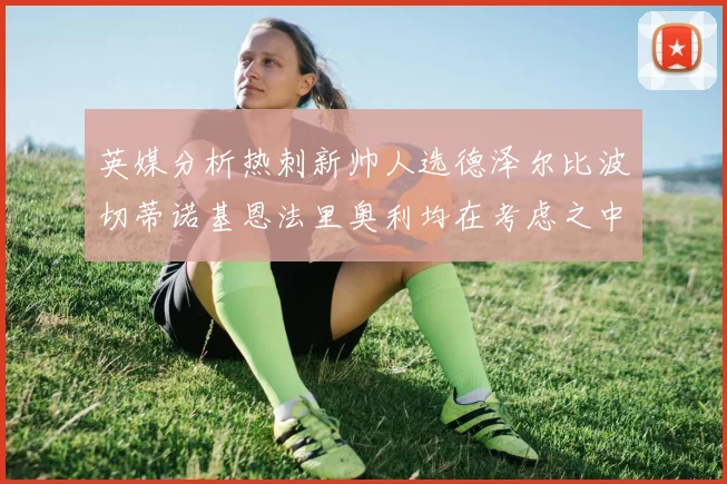 英媒分析热刺新帅人选德泽尔比波切蒂诺基恩法里奥利均在考虑之中