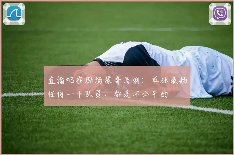 直播吧在现场蒙哥马利：单独表扬任何一个队员，都是不公平的
