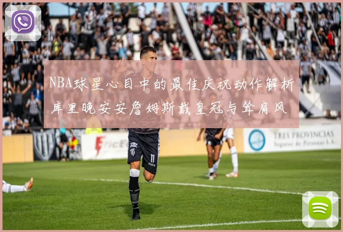 NBA球星心目中的最佳庆祝动作解析库里晚安安詹姆斯戴皇冠与耸肩风采