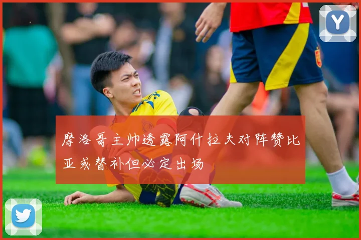 摩洛哥主帅透露阿什拉夫对阵赞比亚或替补但必定出场