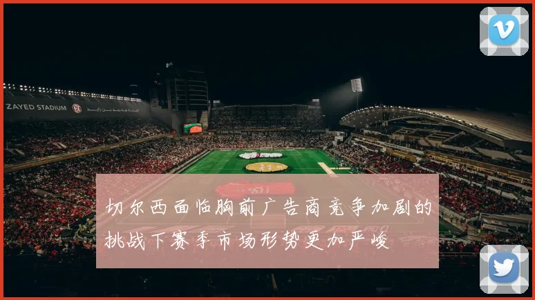 切尔西面临胸前广告商竞争加剧的挑战下赛季市场形势更加严峻